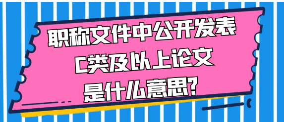 职称文件中的“公开发表C类及以上论文”要求是什么呢？